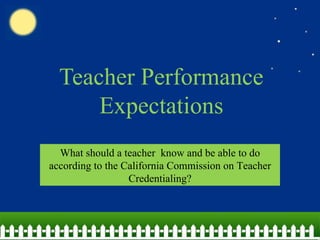 Teacher Performance Expectations What should a teacher  know and be able to do according to the California Commission on Teacher Credentialing? 
