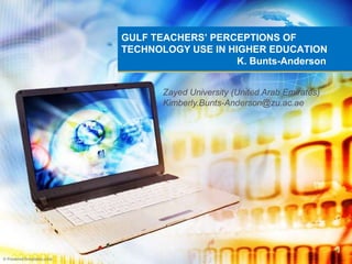 GULF TEACHERS’ PERCEPTIONS OF TECHNOLOGY USE IN HIGHER EDUCATION                                            K. Bunts-Anderson Zayed University (United Arab Emirates) Kimberly.Bunts-Anderson@zu.ac.ae 