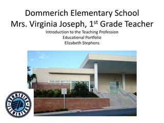 Dommerich Elementary School
Mrs. Virginia Joseph, 1st Grade Teacher
         Introduction to the Teaching Profession
                  Educational Portfolio
                   Elizabeth Stephens
 