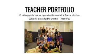 TEACHER PORTFOLIO
Creating performance opportunities out of a Drama elective
Subject: ‘Creating the Drama’ – Year 9/10
 