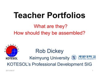 Teacher Portfolios
What are they?
How should they be assembled?
Rob Dickey
Keimyung University
KOTESOL’s Professional Development SIG
2013-06-07 1
 