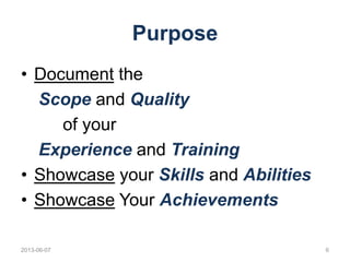 Purpose
• Document the
Scope and Quality
of your
Experience and Training
• Showcase your Skills and Abilities
• Showcase Y...