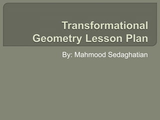 Transformational Geometry Lesson Plan  By: Mahmood Sedaghatian 