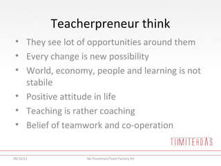 Teacherpreneur think <ul><li>They see lot of opportunities around them </li></ul><ul><li>Every change is new possibility <...