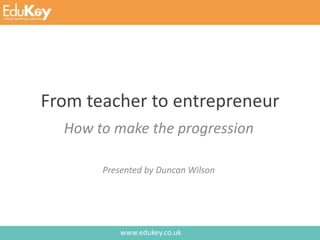 www.edukey.co.uk
From teacher to entrepreneur
How to make the progression
Presented by Duncan Wilson
 