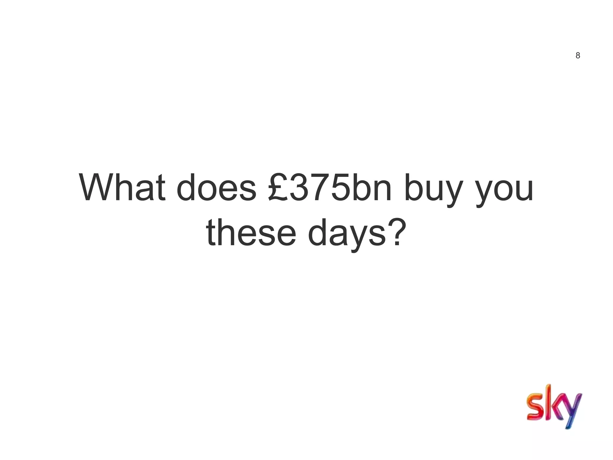 8
What does £375bn buy you
these days?
 