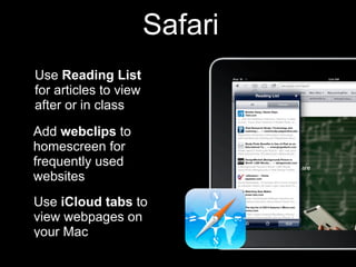 Safari
Use Reading List
for articles to view
after or in class

Add webclips to
homescreen for
frequently used
websites
Use iCloud tabs to
view webpages on
your Mac
 