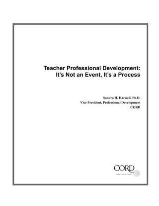 Teacher Professional Development: 
It’s Not an Event, It’s a Process 
Sandra H. Harwell, Ph.D. 
Vice President, Professional Development 
CORD 
 