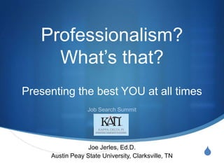 Professionalism?
What’s that?
Presenting the best YOU at all times
Job Search Summit

Joe Jerles, Ed.D.
Austin Peay State University, Clarksville, TN

S

 