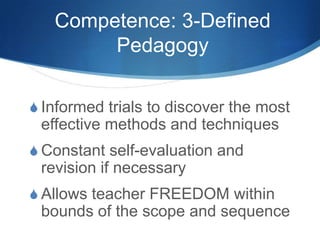 Competence: 3-Defined
Pedagogy
S Informed trials to discover the most
effective methods and techniques
S Constant self-evaluation and
revision if necessary
S Allows teacher FREEDOM within
bounds of the scope and sequence
 