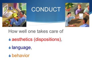 CONDUCT
How well one takes care of
S aesthetics (dispositions),
S language,
S behavior
 
