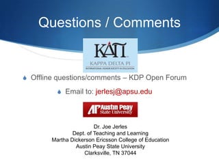 Questions / Comments
S Offline questions/comments – KDP Open Forum
S Email to: jerlesj@apsu.edu
Dr. Joe Jerles
Dept. of Teaching and Learning
Martha Dickerson Ericsson College of Education
Austin Peay State University
Clarksville, TN 37044
 