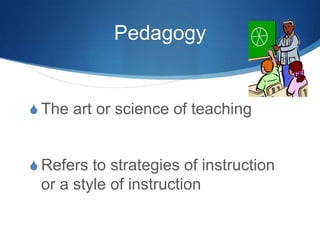Pedagogy
S The art or science of teaching
S Refers to strategies of instruction
or a style of instruction
 