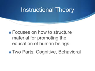 Instructional Theory
S Focuses on how to structure
material for promoting the
education of human beings
S Two Parts: Cognitive, Behavioral
 