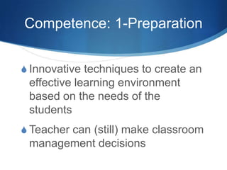 Competence: 1-Preparation
S Innovative techniques to create an
effective learning environment
based on the needs of the
students
S Teacher can (still) make classroom
management decisions
 
