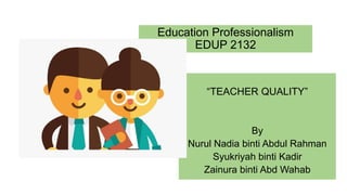 Education Professionalism
EDUP 2132
“TEACHER QUALITY”
By
Nurul Nadia binti Abdul Rahman
Syukriyah binti Kadir
Zainura binti Abd Wahab
 