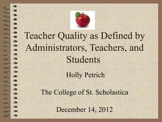 Teacher Quality as Defined by
Administrators, Teachers, and
         Students
            Holly Petrich

    The College of St. Scholastica

         December 14, 2012
 