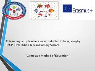 This survey of 15 teachers was conducted in June, 2019 by
Sht.Pi.Onb.OrhanTezcan Primary School.
“Game as a Method of Education”
 