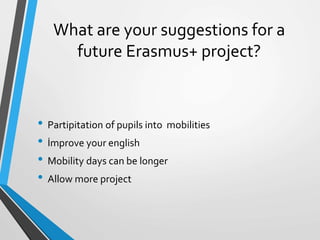 What are your suggestions for a
future Erasmus+ project?
• Partipitation of pupils into mobilities
• İmprove your english
• Mobility days can be longer
• Allow more project
 