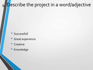 4. Describe the project in a word/adjective
• Successfull
• Great experience
• Creative
• Knowledge
 