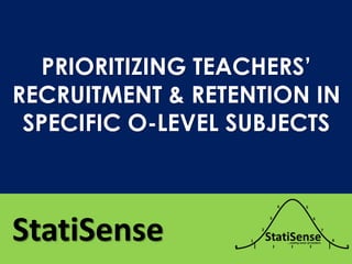 StatiSense
PRIORITIZING TEACHERS’
RECRUITMENT & RETENTION IN
SPECIFIC O-LEVEL SUBJECTS
 