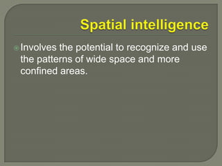 Spatial intelligenceInvolves the potential to recognize and use the patterns of wide space and more confined areas.