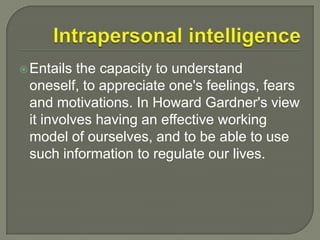 Intrapersonal intelligenceEntails the capacity to understand oneself, to appreciate one's feelings, fears and motivations. In Howard Gardner's view it involves having an effective working model of ourselves, and to be able to use such information to regulate our lives.