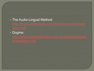 The Audio-Lingual Method: http://myenglishpages.com/blog/the-audiolingual-approachDogme: http://www.teachingenglish.org.uk/articles/dogme-a-teachers-view