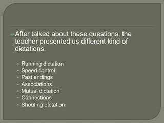 After talked about these questions, the teacher presented us different kind of dictations. Running dictationSpeed controlPast endingsAssociationsMutual dictationConnectionsShouting dictation