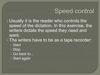 Speed controlUsually it is the reader who controls the speed of the dictation. In this exercise, the writers dictate the speed they need and want. The writers have to be as a tape recorder:StartStopGo back to...Start again