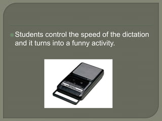Students control the speed of the dictation and it turns into a funny activity. 
