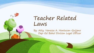 Teacher Related
Laws
By: Atty. Vanessa A. Hontucan-Quijano
Dep-Ed Bohol Division Legal Officer
 