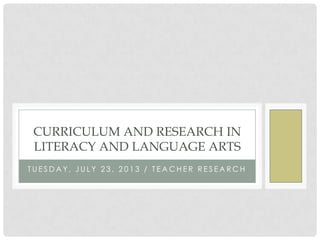 T U E S D A Y , J U L Y 2 3 , 2 0 1 3 / T E A C H E R R E S E A R C H
CURRICULUM AND RESEARCH IN
LITERACY AND LANGUAGE ARTS
 