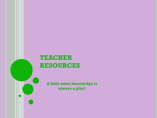 TEACHER RESOURCES A little extra knowledge is always a plus! 