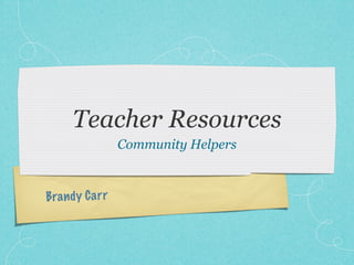 Teacher Resources
                   Community Helpers



Bra n d y C a rr
 