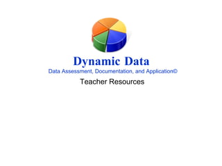 Dynamic Data   Data Assessment, Documentation, and Application © Teacher Resources 