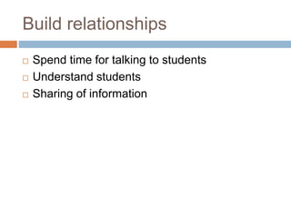 Build relationships
 Spend time for talking to students
 Understand students
 Sharing of information
 