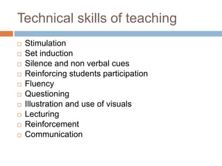 Technical skills of teaching
 Stimulation
 Set induction
 Silence and non verbal cues
 Reinforcing students participation
 Fluency
 Questioning
 Illustration and use of visuals
 Lecturing
 Reinforcement
 Communication
 