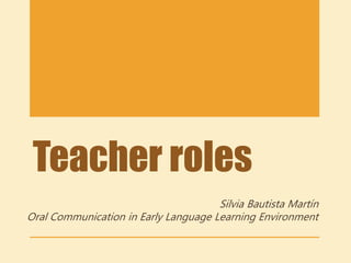Teacher roles
Silvia Bautista Martín
Oral Communication in Early Language Learning Environment
 