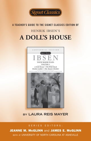 A TEACHER’S GuidE TO THE SiGNET CLASSiCS EdiTiON OF

                  HENRIK IBSEN’S

       A DOLL’s HOUsE




           by   LAURA REIS MAYER


                S e r i e S   e d i t o r S :

Jeanne M. McGlinn and JaMes e. McGlinn
 both at   UniverSity of north Carolina at aSheville
 