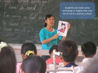 Students can make some
recordings in English that may
be of use to a partner school
 