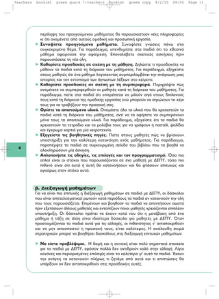 8
περίληψη του προηγούμενου μαθήματος θα παρουσιαστούν νέες πληροφορίες
κι ότι αναμένετε από αυτούς ομαδική και προσωπική εργασία.
➤ Συνοψίστε προηγούμενα μαθήματα. Συνοψίστε γνώσεις πάνω στο
συγκεκριμένο θέμα. Για παράδειγμα, υπενθυμίστε στα παιδιά ότι το χθεσινό
μάθημα αφορούσε την αφαίρεση. Επαναλάβετε σχετικές ασκήσεις πριν
παρουσιάσετε τη νέα ύλη.
➤ Καθορίστε προσδοκίες σε σχέση με τη μάθηση. Δηλώστε τι προσδοκάτε να
μάθουν τα παιδιά κατά τη διάρκεια του μαθήματος. Για παράδειγμα, εξηγείστε
στους μαθητές ότι ένα μάθημα λογοτεχνίας συμπεριλαμβάνει την ανάγνωση μιας
ιστορίας και τον εντοπισμό των άγνωστων λέξεων στο κείμενο.
➤ Καθορίστε προσδοκίες σε σχέση με τη συμπεριφορά. Περιγράψτε πώς
αναμένετε να συμπεριφερθούν οι μαθητές κατά τη διάρκεια του μαθήματος. Για
παράδειγμα, πείτε στα παιδιά ότι επιτρέπεται να μιλούν σιγά στους διπλανούς
τους κατά τη διάρκεια της ομαδικής εργασίας ενώ μπορούν να σηκώνουν το χέρι
τους για να τραβήξουν την προσοχή σας.
➤ Ορίστε τα απαιτούμενα υλικά. Ονομάστε όλα τα υλικά που θα χρειαστούν τα
παιδιά κατά τη διάρκεια του μαθήματος, αντί να τα αφήσετε να συμπεράνουν
μόνα τους τα απαιτούμενα υλικά. Για παράδειγμα, εξηγείστε ότι τα παιδιά θα
χρειαστούν τα τετράδια και τα μολύβια τους για να γράψουν ή παστέλ, ψαλίδια
και έγχρωμα χαρτιά για μία χειροτεχνία.
➤ Εξηγείστε τις βοηθητικές πηγές. Πείτε στους μαθητές πώς να βρίσκουν
υποστήριξη για την καλύτερη κατανόηση ενός μαθήματος. Για παράδειγμα,
παραπέμψτε τα παιδιά σε συγκεκριμένη σελίδα του βιβλίου που τα βοηθά να
ολοκληρώσουν μία άσκηση.
➤ Απλοποιήστε τις οδηγίες, τις επιλογές και τον προγραμματισμό. Όσο πιο
απλοί είναι οι στόχοι που παρουσιάζονται σε ένα μαθητή με ΔΕΠΥ, τόσο πιο
πιθανό είναι ότι αυτό ή αυτή θα κατανοήσουν και θα φτάσουν επιτυχώς και
εγκαίρως στον στόχο αυτό.
β. Διεξαγωγή μαθημάτων
Για να είναι πιο επιτυχής η διεξαγωγή μαθημάτων σε παιδιά με ΔΕΠΥ, οι δάσκαλοι
που είναι αποτελεσματικοί ρωτούν κατά περιόδους τα παιδιά αν κατανοούν την ύλη
που τους παρουσιάζεται. Επιμένουν και βοηθούν τα παιδιά να απαντήσουν σωστά
πριν εξετάσουν άλλους μαθητές και εντοπίζουν ποιοι μαθητές χρειάζονται επιπλέον
υποστήριξη. Οι δάσκαλοι πρέπει να έχουν κατά νου ότι η μετάβαση από ένα
μάθημα ή τάξη σε άλλη είναι ιδιαίτερα δύσκολο για μαθητές με ΔΕΠΥ. Όταν
προετοιμάζονται τα παιδιά αυτά για τις αλλαγές, οι πιθανότητες ν' ανταποκριθούν
και να μην αποσπαστεί η προσοχή τους, είναι καλύτερες. Η ακόλουθη σειρά
στρατηγικών μπορεί να βοηθήσει δασκάλους στη διεξαγωγή επιτυχών μαθημάτων:
➤ Να είστε προβλέψιμοι. Η δομή και η συνοχή είναι πολύ σημαντικά στοιχεία
για τα παιδιά με ΔΕΠΥ, εφόσον πολλά δεν αντιδρούν καλά στην αλλαγή. Λίγοι
κανόνες και περιορισμένες επιλογές είναι το καλύτερο γι' αυτά τα παιδιά. Έχουν
την ανάγκη να κατανοούν πλήρως τι ζητάμε από αυτά και τι επιπτώσεις θα
υπάρξουν αν δεν ανταποκριθούν στις προσδοκίες αυτές.
teachers booklet greek quark 7:teachers booklet greek copy 8/2/10 08:56 Page 11
 