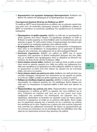 13
➤ Δημιουργείστε ένα ημερήσιο πρόγραμμα δραστηριοτήτων. Κολλήστε στο
θρανίο του παιδιού ένα πρόγραμμα με τις δραστηριότητες της ημέρας.
Υποστηρικτικά Εργαλεία Μελέτης για Μαθητές με ΔΕΠΥ
Τα παιδιά με ΔΕΠΥ συχνά δυσκολεύονται να μάθουν πώς να μελετούν σωστά όταν
είναι μόνα τους. Οι ακόλουθες στρατηγικές μπορούν να βοηθήσουν μαθητές με
ΔΕΠΥ να αναπτύξουν τις ικανότητες εκμάθησης που χρειάζονται για να πετύχουν
ακαδημαϊκά:
➤ Προσαρμόστε τα φύλλα εργασίας. Διδάξτε το παιδί πώς να προσαρμόζει τα
φύλλα εργασίας που δίνουν οδηγίες. Για παράδειγμα, βοηθήστε το παιδί να
διπλώσει το φύλλο εργασίας το οποίο διαβάζει ώστε να αποκαλύπτεται μόνο μία
ερώτηση τη φορά. Το παιδί μπορεί επίσης να χρησιμοποιήσει ένα άσπρο χαρτί
για να καλύπτει τις υπόλοιπες ερωτήσεις στην καθαυτή σελίδα.
➤ Διαγράμματα Venn. Διδάξτε τον μαθητή πώς να χρησιμοποιεί τα διαγράμματα
Venn ώστε να τον βοηθήσουν να σκιαγραφήσει και να οργανώσει τα βασικά
αξιώματα στην ανάγνωση, στα μαθηματικά και σε άλλα ακαδημαϊκά θέματα.
➤ Ικανότητα σημειώσεων. Διδάξτε τον μαθητή με ΔΕΠΥ πώς να κρατά
σημειώσεις όταν οργανώνει τα βασικά ακαδημαϊκά αξιώματα που έχει μάθει,
ίσως με τη βοήθεια ενός προγράμματος όπως το «Εργαλεία για Επιτυχία στο
Σχολείο» της Anita Archer (Archer & Gleason, 2002).
➤ Λίστα ελέγχου συχνών λαθών. Διαθέστε στο παιδί μία λίστα με λάθη τα οποία
κάνει συχνά σε γραπτές εργασίες (π.χ. λάθη στη στίξη), στα μαθηματικά (π.χ.
λάθη στην πρόσθεση ή την αφαίρεση) ή σε άλλα μαθήματα. Διδάξτε το παιδί πώς
να χρησιμοποιεί τη λίστα αυτή όταν ελέγχει την εργασία του για εντοπισμό
λαθών, στο σπίτι ή το σχολείο.
➤ Λίστα ελέγχου υλικών για μελέτη στο σπίτι. Διαθέστε στο παιδί μία λίστα που
εντοπίζει κατηγορίες αντικειμένων που απαιτούνται για την εργασία και μελέτη
στο σπίτι (π.χ. βιβλία, μολύβια και φύλλα εργασίας για τη μελέτη στο σπίτι).
➤ Καθαρή και ελεύθερη επιφάνεια εργασίας. Διδάξτε το παιδί με ΔΕΠΥ πώς να
προετοιμάζει την επιφάνεια εργασίας του. Για παράδειγμα, δώστε οδηγίες στο
παιδί ώστε να απομακρύνει τα αχρείαστα βιβλία ή άλλα υλικά πριν αρχίσει να
μελετάει.
➤ Παρακολούθηση της μελέτης στο σπίτι. Παρακολουθείτε στενά πόσο καλά
ολοκληρώνουν οι μαθητές με ΔΕΠΥ τις εργασίες που τους αναθέτετε για το
σπίτι. Συζητήστε και επιλύστε μαζί τους και με τους γονείς τους τυχόν
προβλήματα που εμποδίζουν την ολοκλήρωση των εργασιών τους. Για
παράδειγμα, αξιολογήστε τη δυσκολία των εργασιών αυτών και πόσος χρόνος
απαιτείται να αφιερώνουν τα παιδιά για να μελετούν κάθε βράδυ. Έχετε υπόψη
σας ότι μεγαλύτερη σημασία έχει η ποιότητα και όχι η ποσότητα της μελέτης
που ανατίθεται για το σπίτι. Παρόλο που η μελέτη στο σπίτι συντελεί σημαντικά
στην ανάπτυξη των μαθησιακών ικανοτήτων, θα έπρεπε να χρησιμοποιείται για
την ενίσχυση των ικανοτήτων και την επανάληψη ύλης που διδάχθηκε στην τάξη
παρά για την παρουσίαση εκτενούς ύλης άγνωστης στο μαθητή.
teachers booklet greek quark 7:teachers booklet greek copy 8/2/10 08:56 Page 16
 