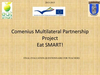 Comenius Multilateral Partnership
Project
Eat SMART!
2013-2015
FINAL EVALUATION QUESTIONNAIRE FOR TEACHERS
 