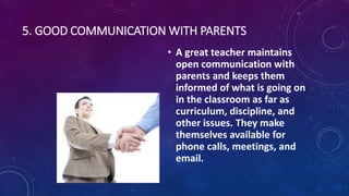 5. GOOD COMMUNICATION WITH PARENTS
• A great teacher maintains
open communication with
parents and keeps them
informed of ...