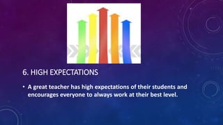 6. HIGH EXPECTATIONS
• A great teacher has high expectations of their students and
encourages everyone to always work at t...