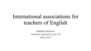 International associations for
teachers of English
Kateřina Ledvinová
Didaktika anglického jazyka 2B
Spring 2022
 