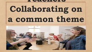 Teachers
Collaborating on
a common theme
 