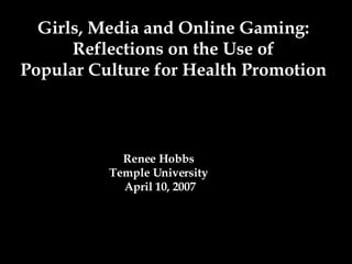 Girls, Media and Online Gaming: Reflections on the Use of Popular Culture for Health Promotion Renee Hobbs  Temple University  April 10, 2007 