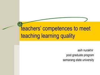 teachers’ competences to meet
teaching learning quality
asih nurakhir
post graduate program
semarang state university

 